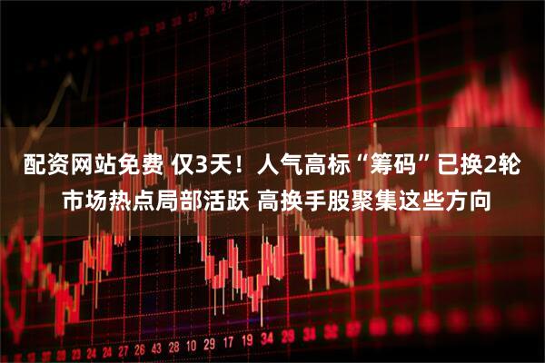 配资网站免费 仅3天！人气高标“筹码”已换2轮 市场热点局部活跃 高换手股聚集这些方向