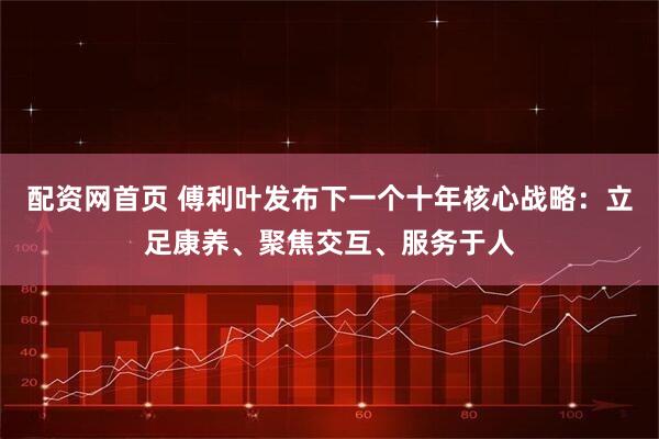 配资网首页 傅利叶发布下一个十年核心战略：立足康养、聚焦交互、服务于人