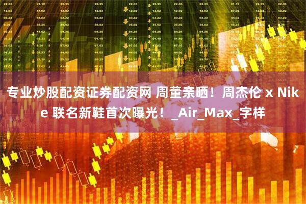 专业炒股配资证券配资网 周董亲晒！周杰伦 x Nike 联名新鞋首次曝光！_Air_Max_字样