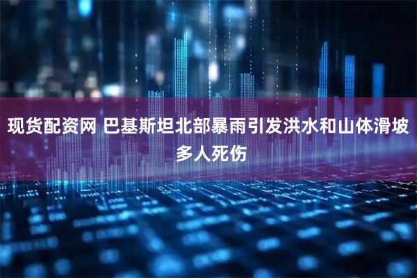 现货配资网 巴基斯坦北部暴雨引发洪水和山体滑坡 多人死伤