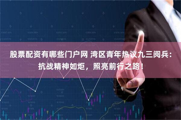 股票配资有哪些门户网 湾区青年热议九三阅兵：抗战精神如炬，照亮前行之路！