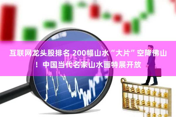 互联网龙头股排名 200幅山水“大片”空降佛山！中国当代名家山水画特展开放