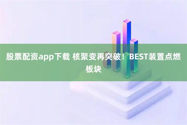 股票配资app下载 核聚变再突破！BEST装置点燃板块