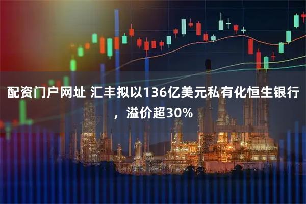配资门户网址 汇丰拟以136亿美元私有化恒生银行，溢价超30%