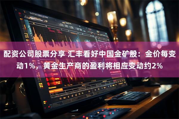 配资公司股票分享 汇丰看好中国金矿股：金价每变动1%，黄金生产商的盈利将相应变动约2%