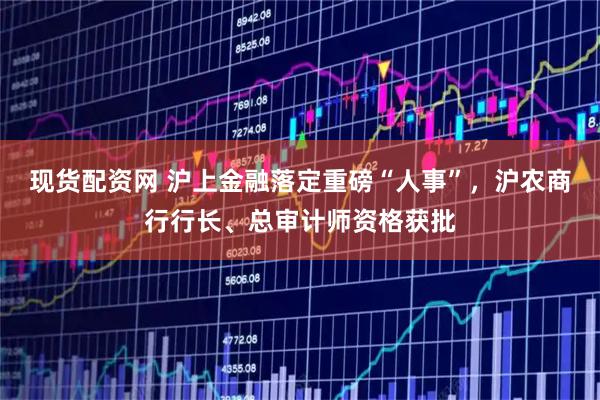 现货配资网 沪上金融落定重磅“人事”，沪农商行行长、总审计师资格获批