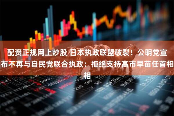 配资正规网上炒股 日本执政联盟破裂！公明党宣布不再与自民党联合执政：拒绝支持高市早苗任首相