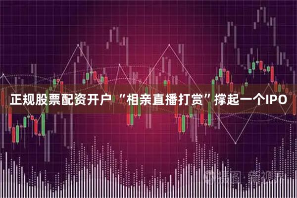正规股票配资开户 “相亲直播打赏”撑起一个IPO