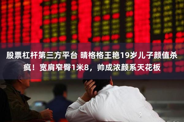 股票杠杆第三方平台 晴格格王艳19岁儿子颜值杀疯！宽肩窄臀1米8，帅成浓颜系天花板