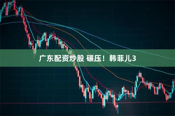 广东配资炒股 碾压！韩菲儿3