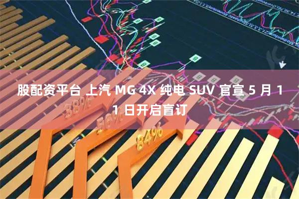 股配资平台 上汽 MG 4X 纯电 SUV 官宣 5 月 11 日开启盲订