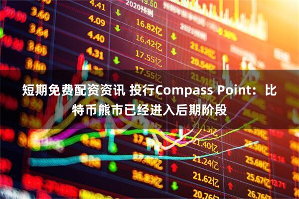 短期免费配资资讯 投行Compass Point：比特币熊市已经进入后期阶段