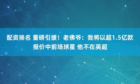 配资排名 重磅引援！老佛爷：我将以超1.5亿欧报价中前场球星 他不在英超