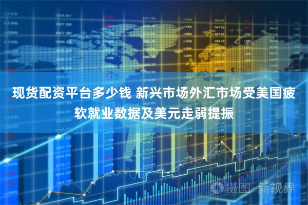 现货配资平台多少钱 新兴市场外汇市场受美国疲软就业数据及美元走弱提振