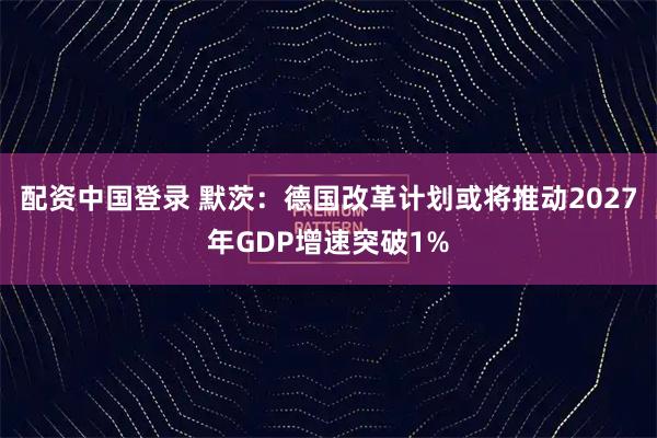 配资中国登录 默茨：德国改革计划或将推动2027年GDP增速突破1%