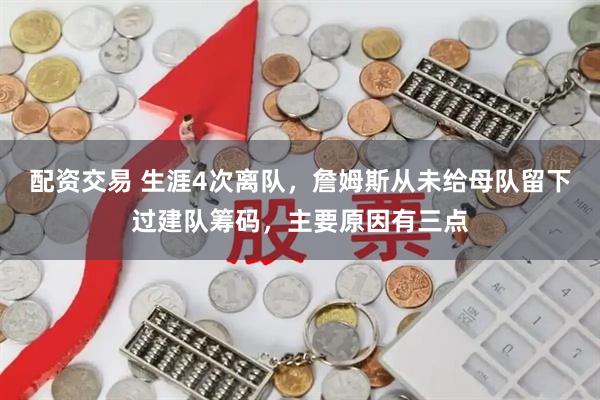 配资交易 生涯4次离队，詹姆斯从未给母队留下过建队筹码，主要原因有三点