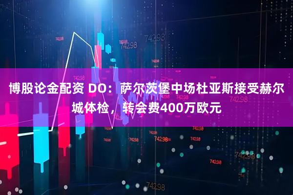 博股论金配资 DO：萨尔茨堡中场杜亚斯接受赫尔城体检，转会费400万欧元